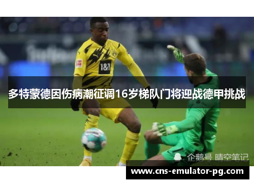 多特蒙德因伤病潮征调16岁梯队门将迎战德甲挑战 多特蒙德因伤病潮征调16岁梯队门将迎战德甲挑战
