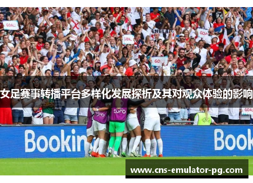 女足赛事转播平台多样化发展探析及其对观众体验的影响 女足赛事转播平台多样化发展探析及其对观众体验的影响