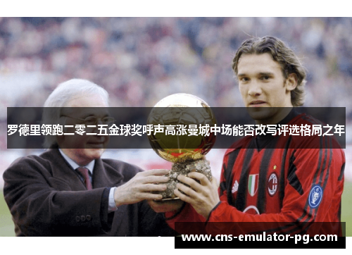 罗德里领跑二零二五金球奖呼声高涨曼城中场能否改写评选格局之年 罗德里领跑二零二五金球奖呼声高涨曼城中场能否改写评选格局之年