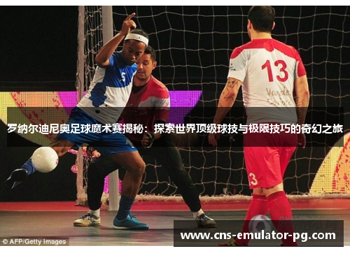 罗纳尔迪尼奥足球魔术赛揭秘:探索世界顶级球技与极限技巧的奇幻之旅 罗纳尔迪尼奥足球魔术赛揭秘:探索世界顶级球技与极限技巧的奇幻之旅