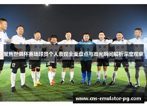 聚焦世俱杯赛场球员个人表现全面盘点与高光瞬间解析深度观察 聚焦世俱杯赛场球员个人表现全面盘点与高光瞬间解析深度观察