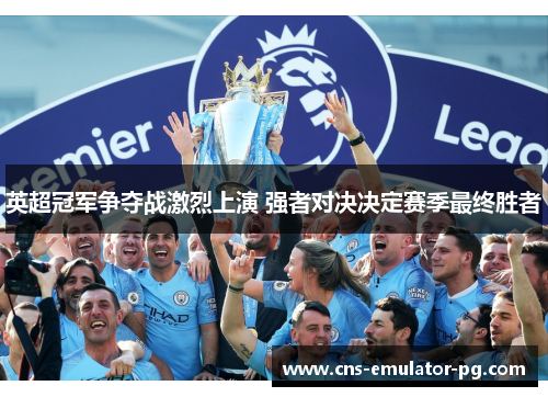 英超冠军争夺战激烈上演 强者对决决定赛季最终胜者 英超冠军争夺战激烈上演 强者对决决定赛季最终胜者
