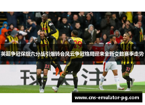 英超争冠保级六分战引爆转会风云争冠格局迎来全新变数赛季走势