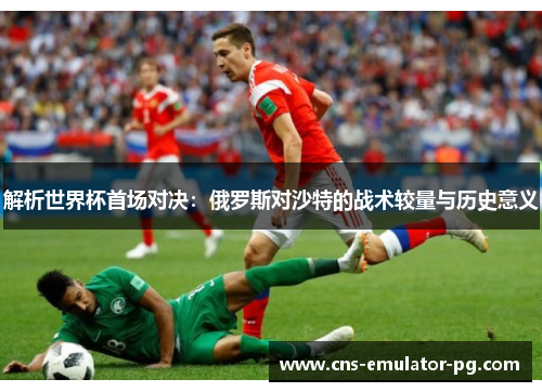 解析世界杯首场对决：俄罗斯对沙特的战术较量与历史意义