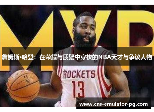 詹姆斯·哈登：在荣耀与质疑中穿梭的NBA天才与争议人物