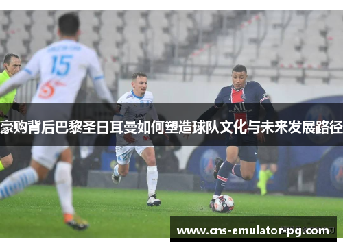 豪购背后巴黎圣日耳曼如何塑造球队文化与未来发展路径
