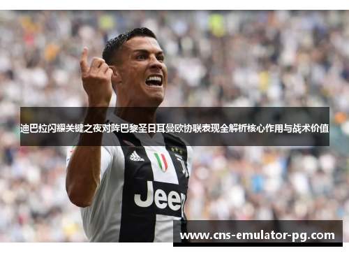 迪巴拉闪耀关键之夜对阵巴黎圣日耳曼欧协联表现全解析核心作用与战术价值