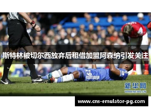 斯特林被切尔西放弃后租借加盟阿森纳引发关注