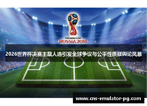 2026世界杯决赛主裁人选引发全球争议与公平性质疑舆论风暴