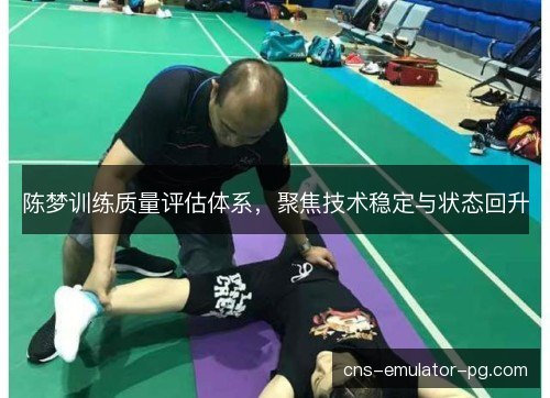 陈梦训练质量评估体系，聚焦技术稳定与状态回升
