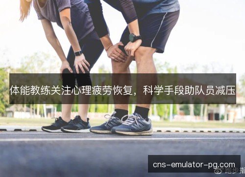 体能教练关注心理疲劳恢复，科学手段助队员减压