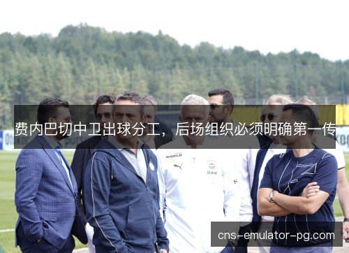 费内巴切中卫出球分工，后场组织必须明确第一传