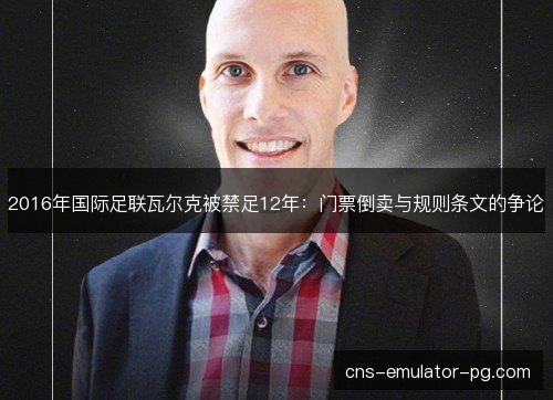 2016年国际足联瓦尔克被禁足12年：门票倒卖与规则条文的争论