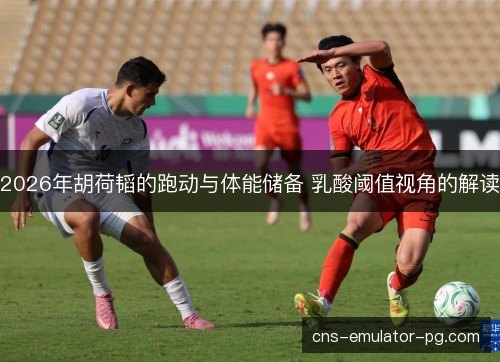 2026年胡荷韬的跑动与体能储备 乳酸阈值视角的解读